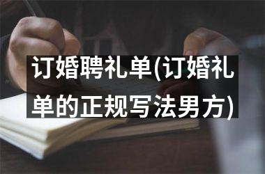 <h3>订婚聘礼单(订婚礼单的正规写法男方)
