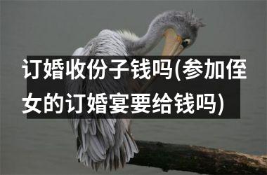 <h3>订婚收份子钱吗(参加侄女的订婚宴要给钱吗)