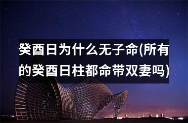 <h3>癸酉日为什么无子命(所有的癸酉日柱都命带双妻吗)