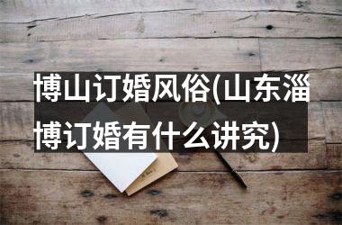 博山订婚风俗(山东淄博订婚有什么讲究)