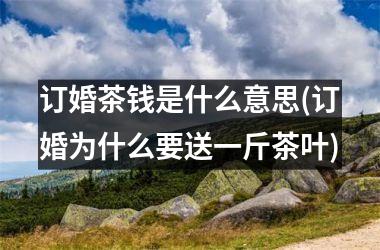 订婚茶钱是什么意思(订婚为什么要送一斤茶叶)