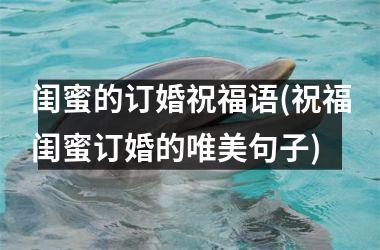 <h3>闺蜜的订婚祝福语(祝福闺蜜订婚的唯美句子)