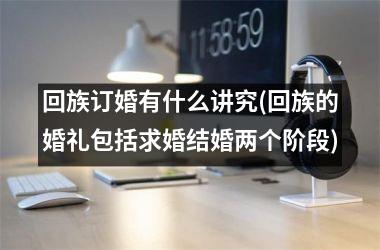<h3>回族订婚有什么讲究(回族的婚礼包括求婚结婚两个阶段)