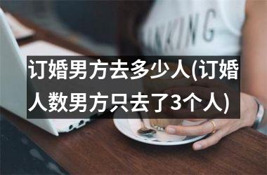 <h3>订婚男方去多少人(订婚人数男方只去了3个人)