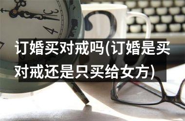 <h3>订婚买对戒吗(订婚是买对戒还是只买给女方)
