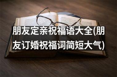 <h3>朋友定亲祝福语大全(朋友订婚祝福词简短大气)