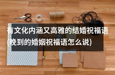 <h3>有文化内涵又高雅的结婚祝福语(晚到的婚姻祝福语怎么说)