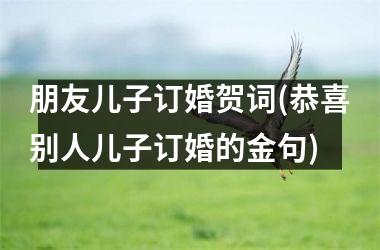 <h3>朋友儿子订婚贺词(恭喜别人儿子订婚的金句)