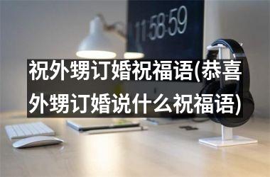 祝外甥订婚祝福语(恭喜外甥订婚说什么祝福语)