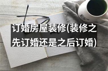 <h3>订婚房屋装修(装修之先订婚还是之后订婚)