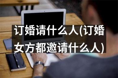 订婚请什么人(订婚女方都邀请什么人)