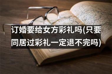 <h3>订婚要给女方彩礼吗(只要同居过彩礼一定退不完吗)