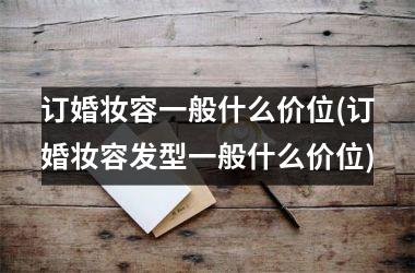 订婚妆容一般什么价位(订婚妆容发型一般什么价位)