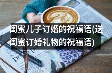 <h3>闺蜜儿子订婚的祝福语(送闺蜜订婚礼物的祝福语)