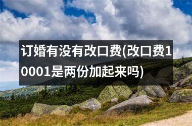 <h3>订婚有没有改口费(改口费10001是两份加起来吗)