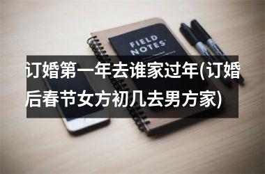 <h3>订婚第一年去谁家过年(订婚后春节女方初几去男方家)