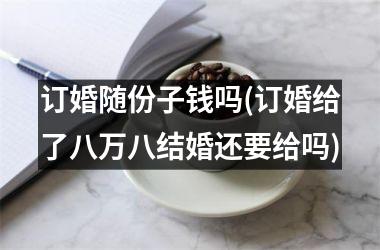 订婚随份子钱吗(订婚给了八万八结婚还要给吗)