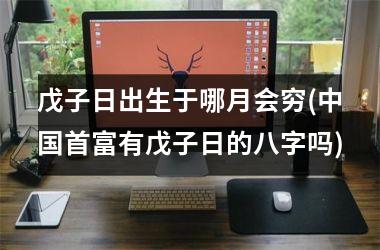 戊子日出生于哪月会穷(首富有戊子日的八字吗)