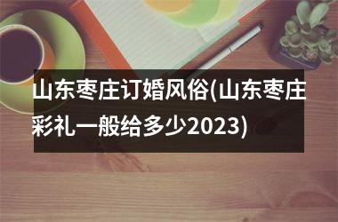 <h3>山东枣庄订婚风俗(山东枣庄彩礼一般给多少2025)