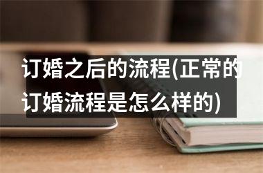 <h3>订婚之后的流程(正常的订婚流程是怎么样的)