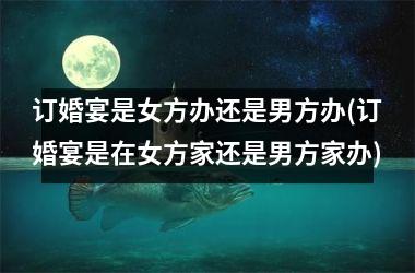 <h3>订婚宴是女方办还是男方办(订婚宴是在女方家还是男方家办)