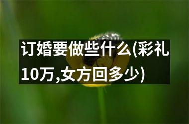 <h3>订婚要做些什么(彩礼10万,女方回多少)