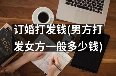 订婚打发钱(男方打发女方一般多少钱)