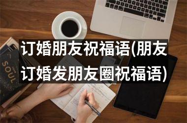<h3>订婚朋友祝福语(朋友订婚发朋友圈祝福语)