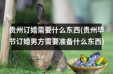 <h3>贵州订婚需要什么东西(贵州毕节订婚男方需要准备什么东西)