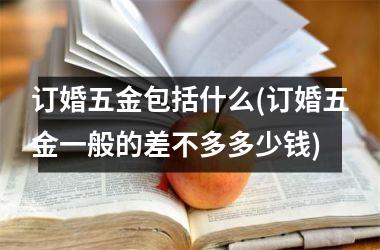 <h3>订婚五金包括什么(订婚五金一般的差不多多少钱)