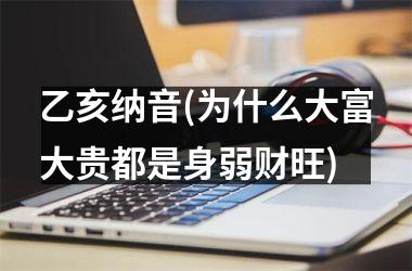 <h3>乙亥纳音(为什么大富大贵都是身弱财旺)