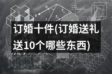 <h3>订婚十件(订婚送礼送10个哪些东西)