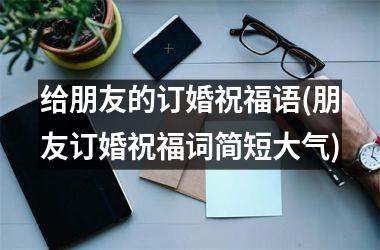 <h3>给朋友的订婚祝福语(朋友订婚祝福词简短大气)