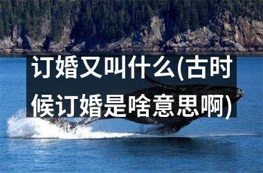 <h3>订婚又叫什么(古时候订婚是啥意思啊)