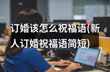 订婚该怎么祝福语(新人订婚祝福语简短)