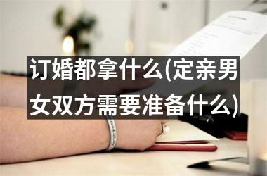 订婚都拿什么(定亲男女双方需要准备什么)