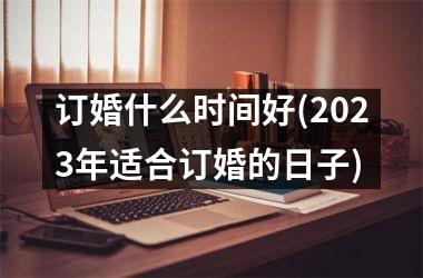 订婚什么时间好(2025年适合订婚的日子)