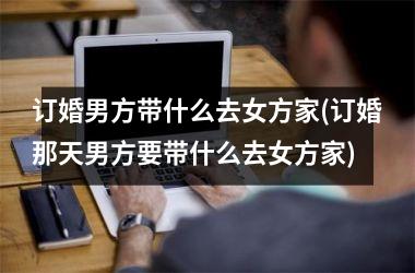 <h3>订婚男方带什么去女方家(订婚那天男方要带什么去女方家)