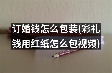 订婚钱怎么包装(彩礼钱用红纸怎么包)