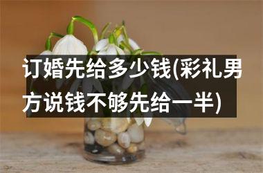 <h3>订婚先给多少钱(彩礼男方说钱不够先给一半)