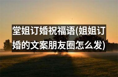 堂姐订婚祝福语(姐姐订婚的文案朋友圈怎么发)