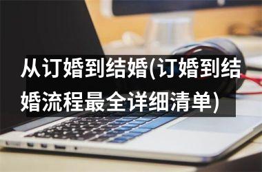 <h3>从订婚到结婚(订婚到结婚流程最全详细清单)