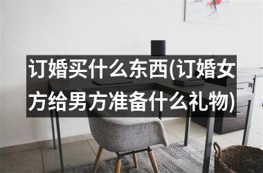 <h3>订婚买什么东西(订婚女方给男方准备什么礼物)