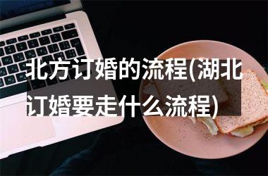 <h3>北方订婚的流程(湖北订婚要走什么流程)