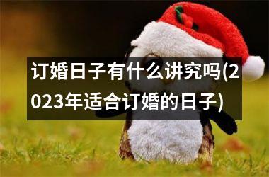 <h3>订婚日子有什么讲究吗(2025年适合订婚的日子)