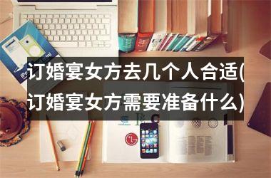 订婚宴女方去几个人合适(订婚宴女方需要准备什么)