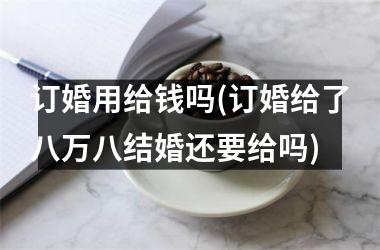 <h3>订婚用给钱吗(订婚给了八万八结婚还要给吗)