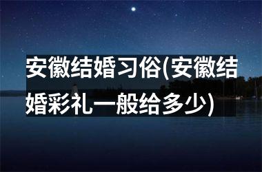 <h3>安徽结婚习俗(安徽结婚彩礼一般给多少)