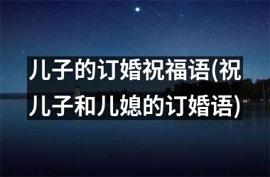 <h3>儿子的订婚祝福语(祝儿子和儿媳的订婚语)