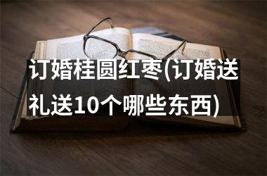 <h3>订婚桂圆红枣(订婚送礼送10个哪些东西)